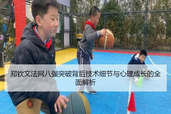 郑钦文法网八强突破背后技术细节与心理成长的全面解析